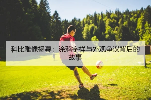 科比雕像揭幕：涂鸦字样与外观争议背后的故事