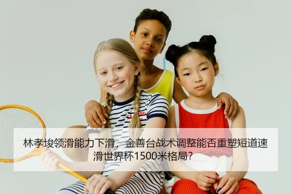林孝埈领滑能力下滑，金善台战术调整能否重塑短道速滑世界杯1500米格局？